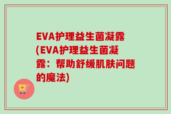 EVA护理益生菌凝露(EVA护理益生菌凝露:帮助舒缓问题的魔法) EVA护理益生菌凝露(EVA护理益生菌凝露:帮助舒缓问题的魔法)