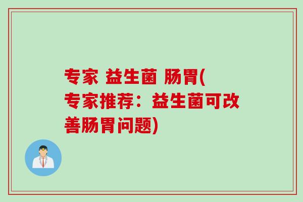 专家 益生菌 肠胃(专家推荐：益生菌可改善肠胃问题)