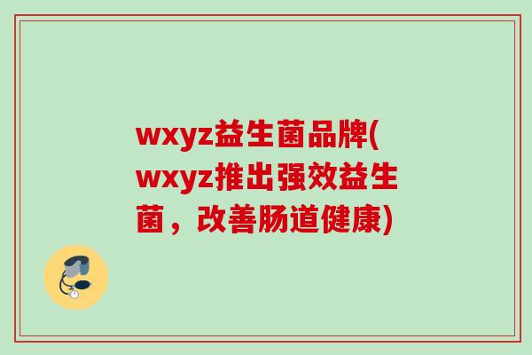 wxyz益生菌品牌(wxyz推出强效益生菌,改善肠道健康) wxyz益生菌品牌(wxyz推出强效益生菌,改善肠道健康)