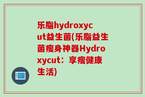 乐脂hydroxycut益生菌(乐脂益生菌瘦身神器Hydroxycut：享瘦健康生活)