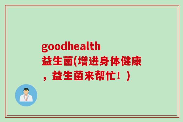 goodhealth益生菌(增进身体健康,益生菌来帮忙!) goodhealth益生菌(增进身体健康,益生菌来帮忙!)