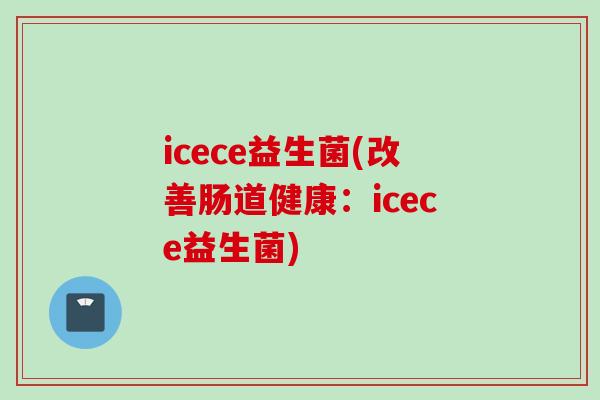 icece益生菌(改善肠道健康：icece益生菌)