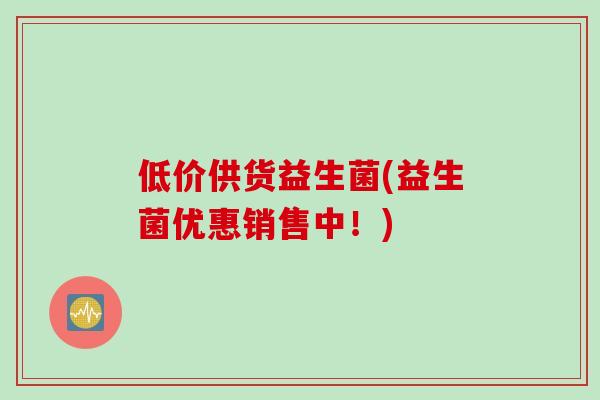 低价供货益生菌(益生菌优惠销售中！)