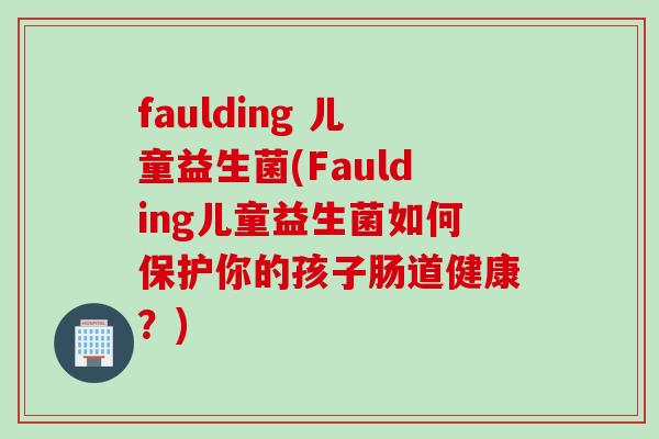 faulding 儿童益生菌(Faulding儿童益生菌如何保护你的孩子肠道健康？)