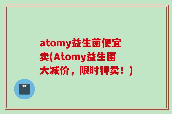 atomy益生菌便宜卖(Atomy益生菌大减价，限时特卖！)
