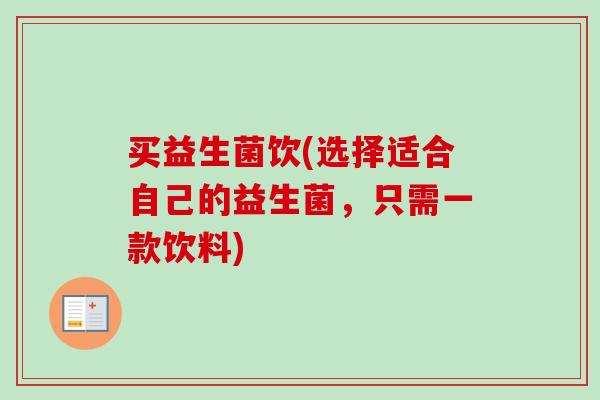 买益生菌饮(选择适合自己的益生菌,只需一款饮料) 买益生菌饮(选择适合自己的益生菌,只需一款饮料)
