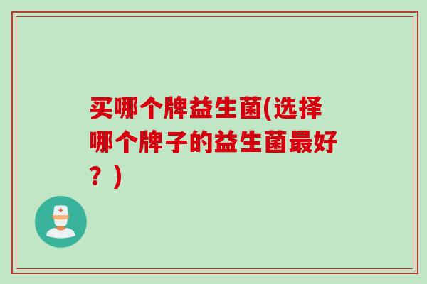 买哪个牌益生菌(选择哪个牌子的益生菌好？)