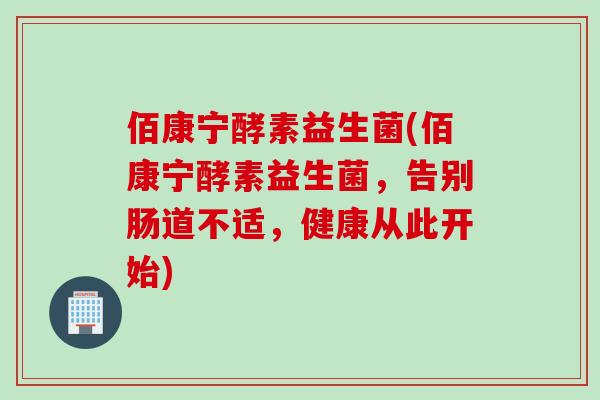佰康宁酵素益生菌(佰康宁酵素益生菌，告别肠道不适，健康从此开始)