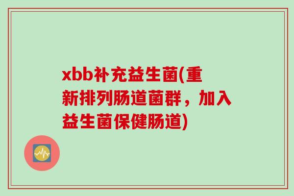 xbb补充益生菌(重新排列肠道菌群，加入益生菌保健肠道)