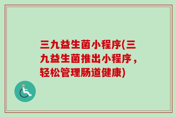 三九益生菌小程序(三九益生菌推出小程序，轻松管理肠道健康)