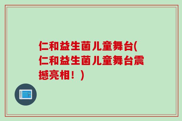 仁和益生菌儿童舞台(仁和益生菌儿童舞台震撼亮相!) 仁和益生菌儿童舞台(仁和益生菌儿童舞台震撼亮相!)