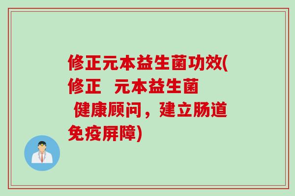 修正元本益生菌功效(修正  元本益生菌  健康顾问，建立肠道屏障)