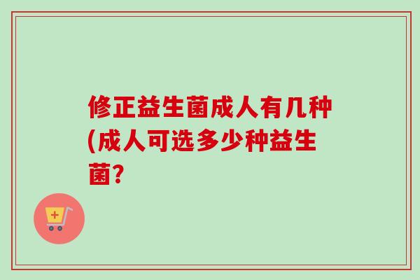 修正益生菌成人有几种(成人可选多少种益生菌？