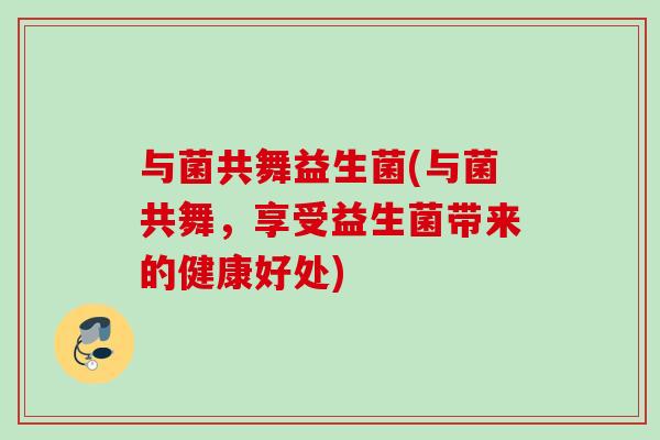 与菌共舞益生菌(与菌共舞，享受益生菌带来的健康好处)