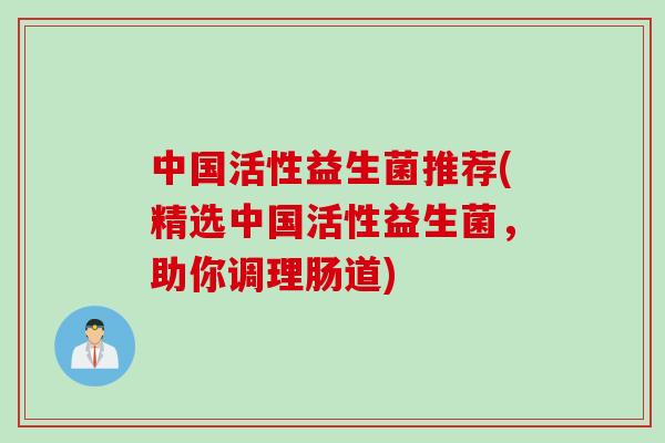 中国活性益生菌推荐(精选中国活性益生菌，助你调理肠道)