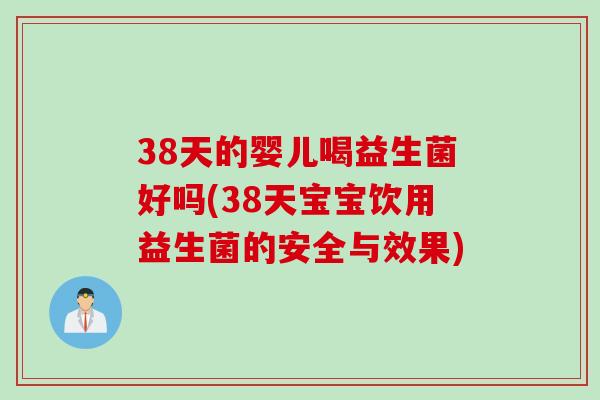 38天的婴儿喝益生菌好吗(38天宝宝饮用益生菌的安全与效果)