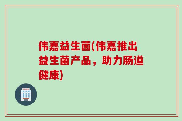 伟嘉益生菌(伟嘉推出益生菌产品，助力肠道健康)