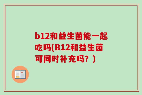 b12和益生菌能一起吃吗(B12和益生菌可同时补充吗？)