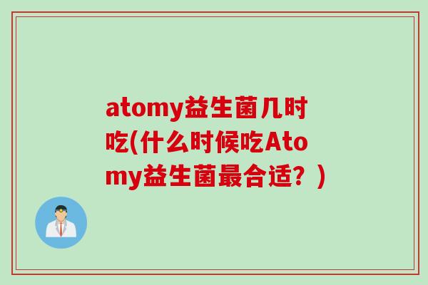 atomy益生菌几时吃(什么时候吃Atomy益生菌合适？)