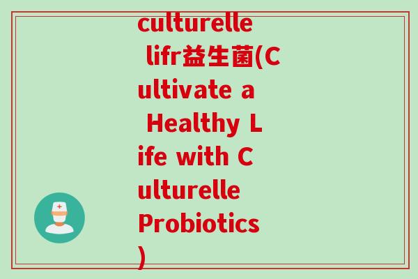 culturelle lifr益生菌(Cultivate a Healthy Life with Culturelle Probiotics)