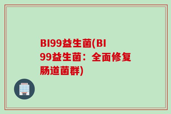 BI99益生菌(BI99益生菌：全面修复肠道菌群)