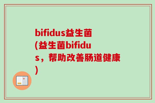 bifidus益生菌(益生菌bifidus,帮助改善肠道健康) bifidus益生菌(益生菌bifidus,帮助改善肠道健康)