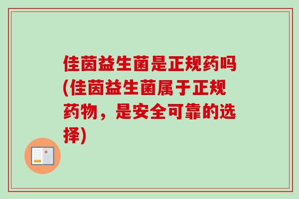佳茵益生菌是正规药吗(佳茵益生菌属于正规,是安全可靠的选择) 佳茵益生菌是正规药吗(佳茵益生菌属于正规,是安全可靠的选择)