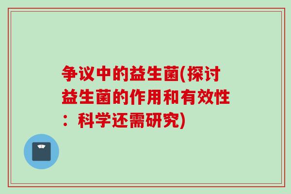 争议中的益生菌(探讨益生菌的作用和有效性:科学还需研究) 争议中的益生菌(探讨益生菌的作用和有效性:科学还需研究)