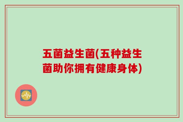 五菌益生菌(五种益生菌助你拥有健康身体) 五菌益生菌(五种益生菌助你拥有健康身体)