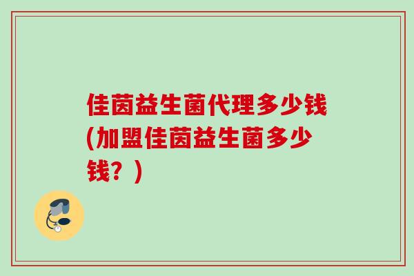 佳茵益生菌代理多少钱(加盟佳茵益生菌多少钱？)
