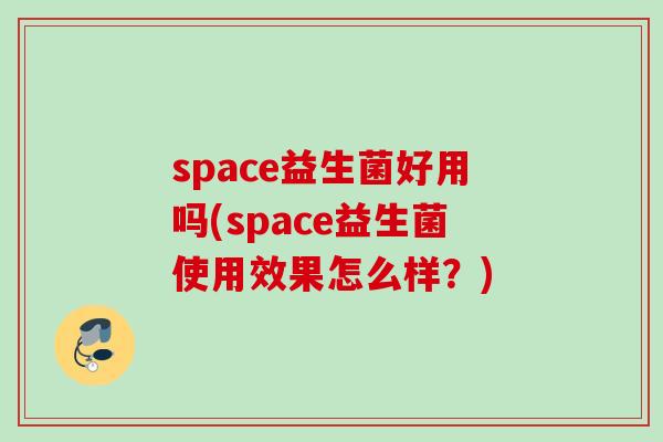 space益生菌好用吗(space益生菌使用效果怎么样？)