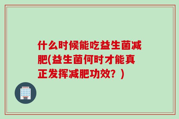 什么时候能吃益生菌(益生菌何时才能真正发挥功效？)