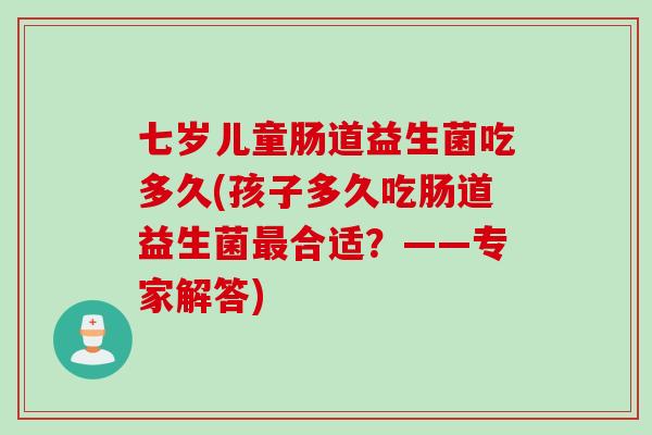 七岁儿童肠道益生菌吃多久(孩子多久吃肠道益生菌合适？——专家解答)
