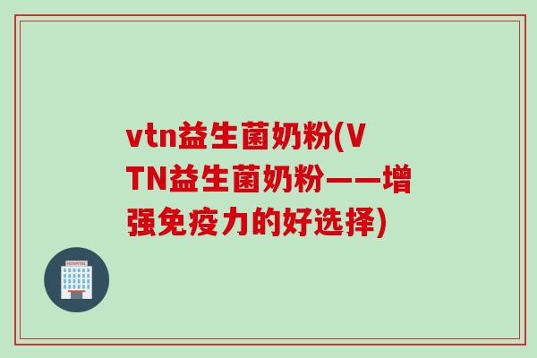 vtn益生菌奶粉(VTN益生菌奶粉——增强力的好选择) vtn益生菌奶粉(VTN益生菌奶粉——增强力的好选择)