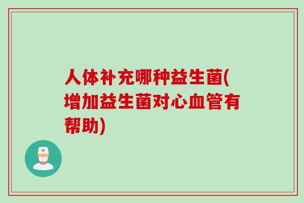 人体补充哪种益生菌(增加益生菌对心有帮助) 人体补充哪种益生菌(增加益生菌对心有帮助)