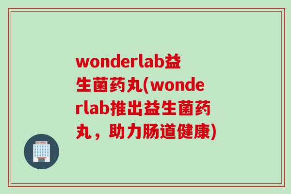 wonderlab益生菌药丸(wonderlab推出益生菌药丸，助力肠道健康)