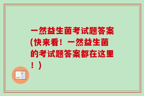 一然益生菌考试题答案(快来看！一然益生菌的考试题答案都在这里！)