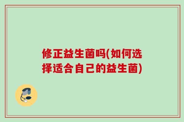 修正益生菌吗(如何选择适合自己的益生菌)