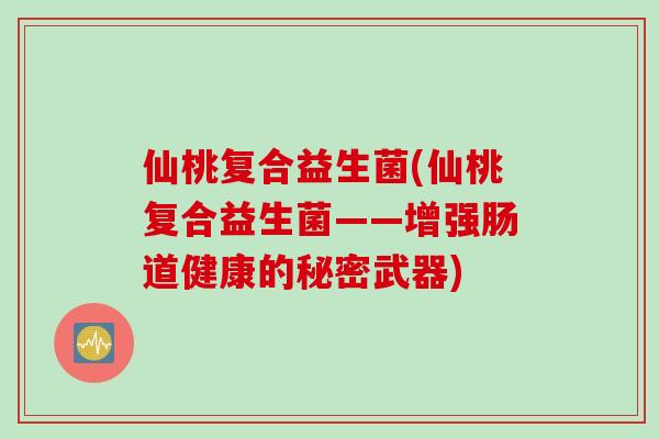 仙桃复合益生菌(仙桃复合益生菌——增强肠道健康的秘密武器)
