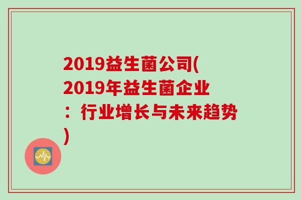 2019益生菌公司(2019年益生菌企业:行业增长与未来趋势) 2019益生菌公司(2019年益生菌企业:行业增长与未来趋势)