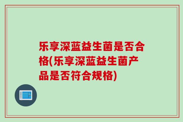乐享深蓝益生菌是否合格(乐享深蓝益生菌产品是否符合规格) 乐享深蓝益生菌是否合格(乐享深蓝益生菌产品是否符合规格)