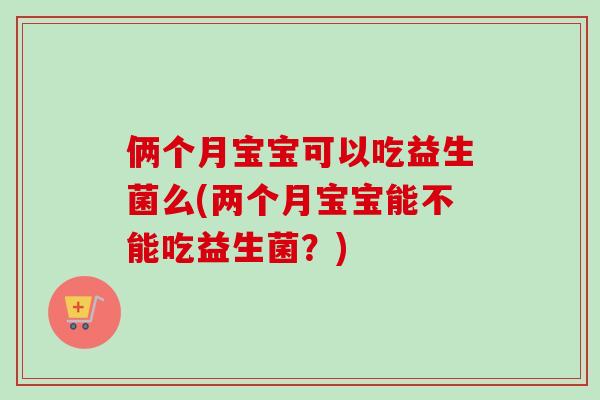 俩个月宝宝可以吃益生菌么(两个月宝宝能不能吃益生菌?) 俩个月宝宝可以吃益生菌么(两个月宝宝能不能吃益生菌?)