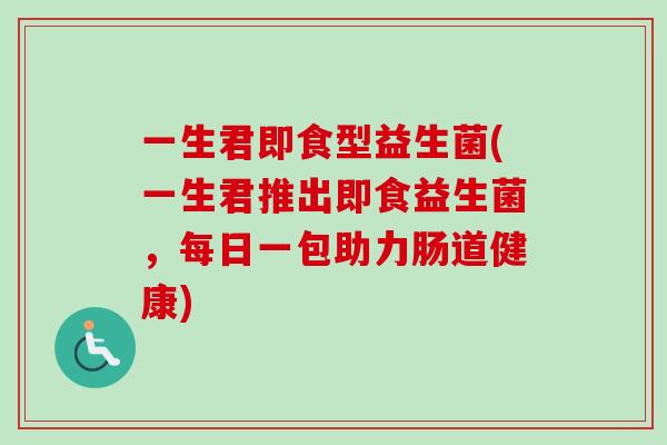 一生君即食型益生菌(一生君推出即食益生菌，每日一包助力肠道健康)