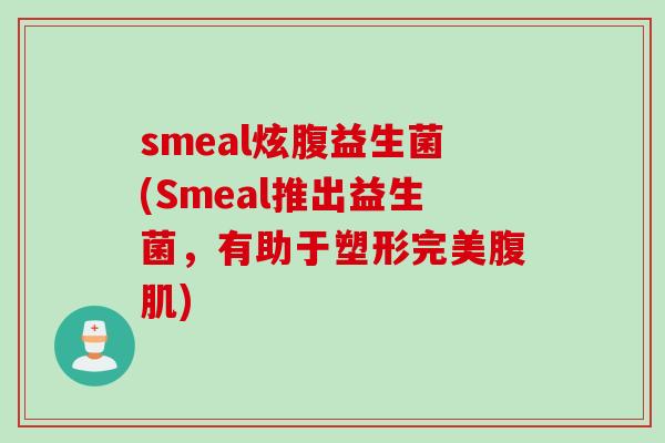 smeal炫腹益生菌(Smeal推出益生菌,有助于塑形完美腹肌) smeal炫腹益生菌(Smeal推出益生菌,有助于塑形完美腹肌)