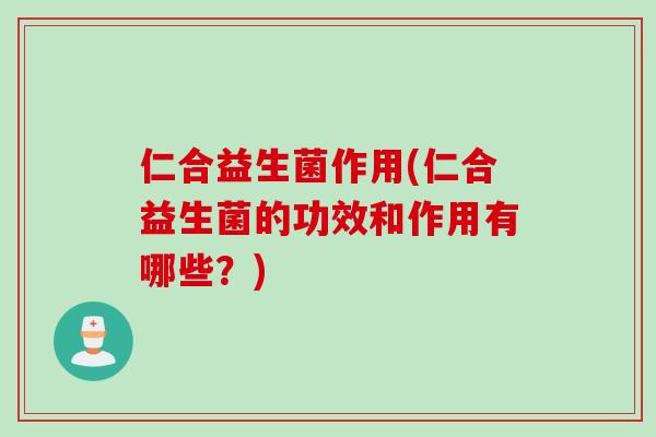 仁合益生菌作用(仁合益生菌的功效和作用有哪些？)