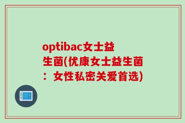 optibac女士益生菌(优康女士益生菌：女性私密关爱首选)