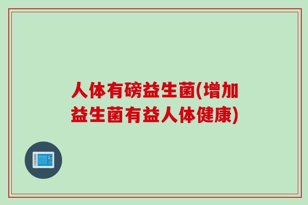 人体有磅益生菌(增加益生菌有益人体健康)