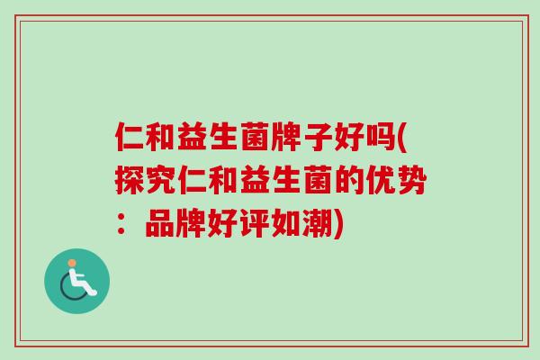 仁和益生菌牌子好吗(探究仁和益生菌的优势：品牌好评如潮)