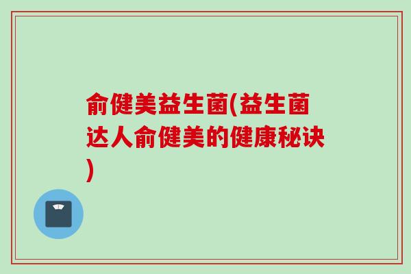 俞健美益生菌(益生菌达人俞健美的健康秘诀)