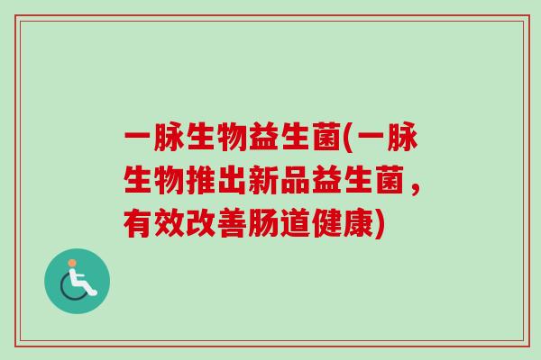 一脉生物益生菌(一脉生物推出新品益生菌,有效改善肠道健康) 一脉生物益生菌(一脉生物推出新品益生菌,有效改善肠道健康)